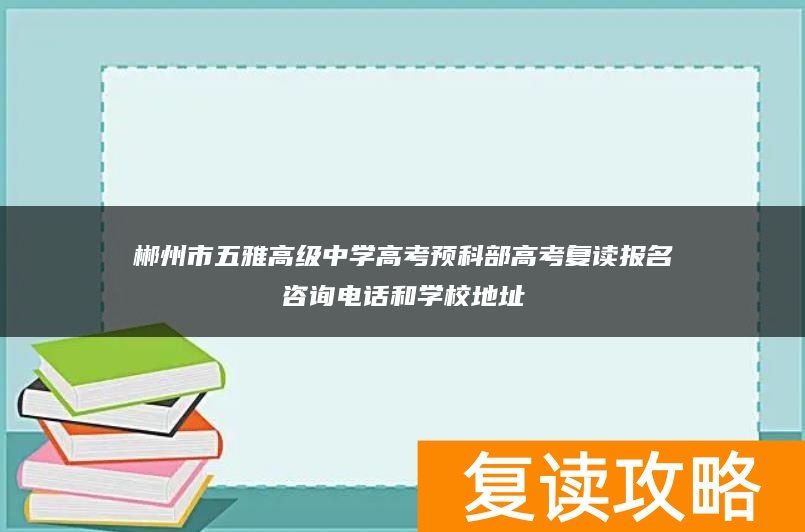 郴州市五雅高级中学高考预科部高考复读报名咨询电话和学校地址