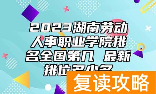 2023湖南劳动人事职业学院排名全国第几 最新排位多少名
