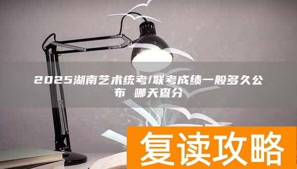 2025湖南艺术统考/联考成绩一般多久公布 哪天查分