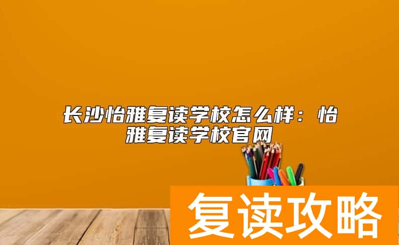 长沙怡雅复读学校怎么样：怡雅复读学校官网